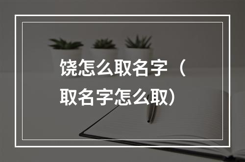 饶怎么取名字（取名字怎么取）