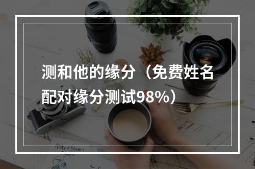 测和他的缘分（免费姓名配对缘分测试98%）