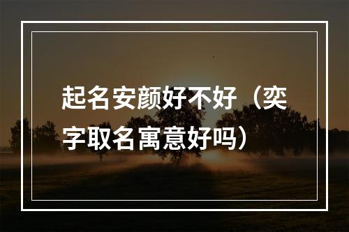 起名安颜好不好（奕字取名寓意好吗）