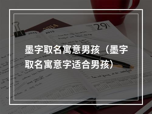 墨字取名寓意男孩（墨字取名寓意字适合男孩）