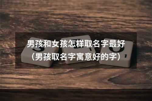 男孩和女孩怎样取名字最好（男孩取名字寓意好的字）
