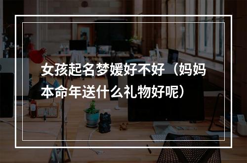 女孩起名梦媛好不好（妈妈本命年送什么礼物好呢）