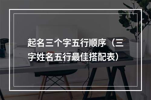 起名三个字五行顺序（三字姓名五行最佳搭配表）