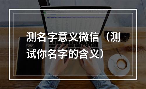测名字意义微信（测试你名字的含义）