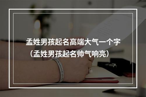 孟姓男孩起名高端大气一个字（孟姓男孩起名帅气响亮）