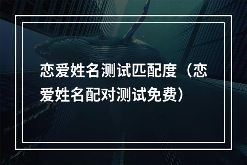 恋爱姓名测试匹配度（恋爱姓名配对测试免费）
