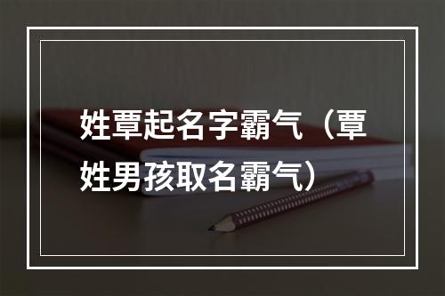 姓覃起名字霸气（覃姓男孩取名霸气）