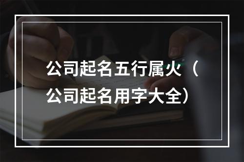 公司起名五行属火（公司起名用字大全）