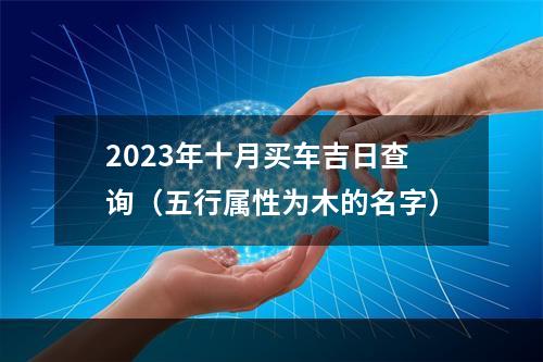 2023年十月买车吉日查询（五行属性为木的名字）