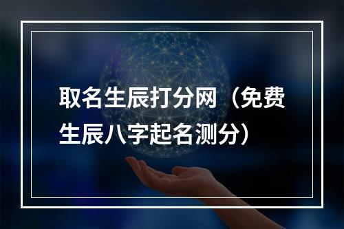 取名生辰打分网（免费生辰八字起名测分）
