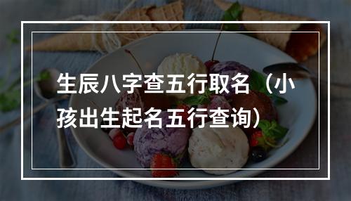 生辰八字查五行取名（小孩出生起名五行查询）