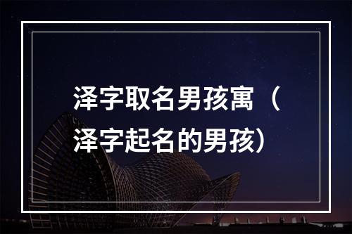 泽字取名男孩寓（泽字起名的男孩）