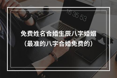 免费姓名合婚生辰八字婚姻（最准的八字合婚免费的）