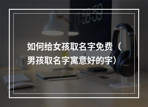 如何给女孩取名字免费（男孩取名字寓意好的字）