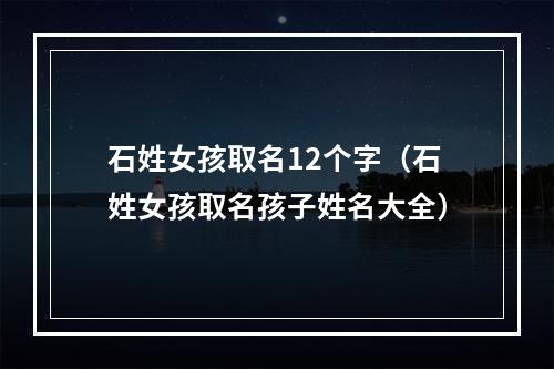 石姓女孩取名12个字（石姓女孩取名孩子姓名大全）