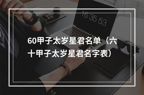 60甲子太岁星君名单（六十甲子太岁星君名字表）