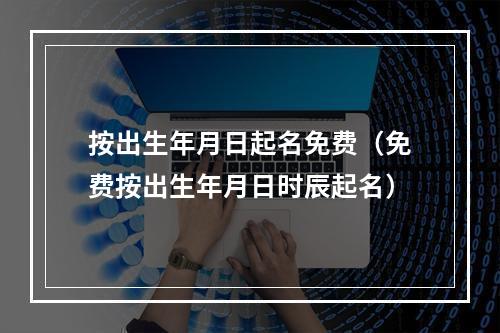 按出生年月日起名免费（免费按出生年月日时辰起名）