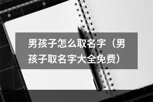 男孩子怎么取名字（男孩子取名字大全免费）