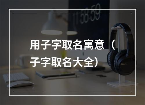用子字取名寓意（子字取名大全）