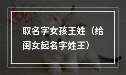 取名字女孩王姓（给闺女起名字姓王）