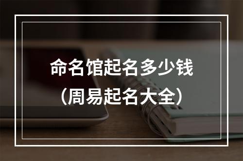 命名馆起名多少钱（周易起名大全）