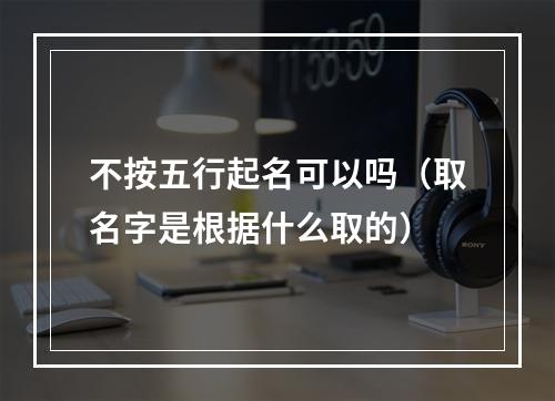 不按五行起名可以吗（取名字是根据什么取的）