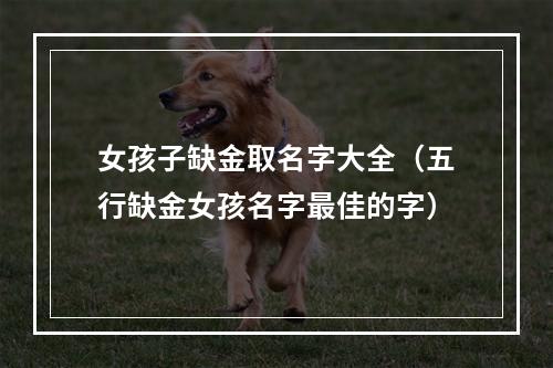 女孩子缺金取名字大全（五行缺金女孩名字最佳的字）