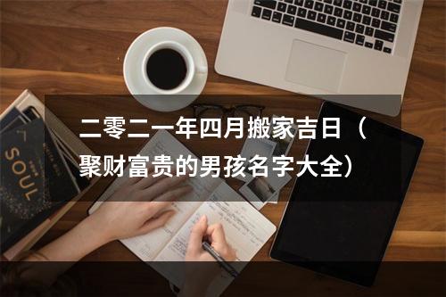 二零二一年四月搬家吉日（聚财富贵的男孩名字大全）