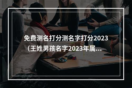 免费测名打分测名字打分2023（王姓男孩名字2023年属虎）
