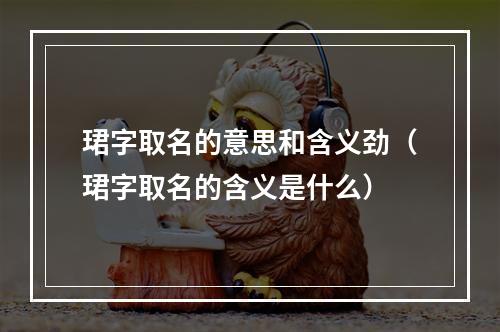 珺字取名的意思和含义劲（珺字取名的含义是什么）