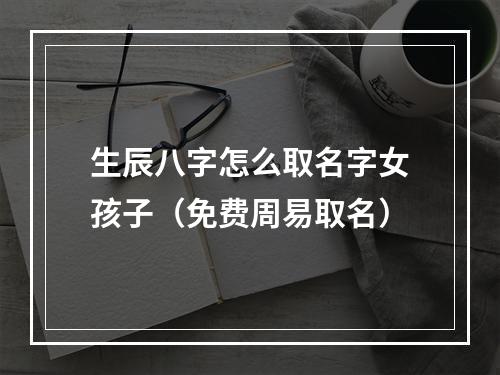 生辰八字怎么取名字女孩子（免费周易取名）
