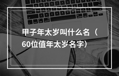 甲子年太岁叫什么名（60位值年太岁名字）