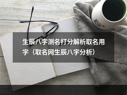 生辰八字测名打分解析取名用字（取名网生辰八字分析）