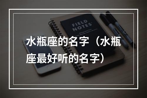 水瓶座的名字（水瓶座最好听的名字）