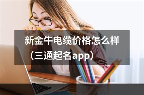 新金牛电缆价格怎么样（三通起名app）