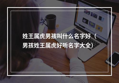 姓王属虎男孩叫什么名字好（男孩姓王属虎好听名字大全）