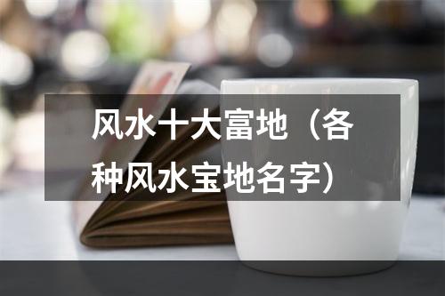 风水十大富地（各种风水宝地名字）