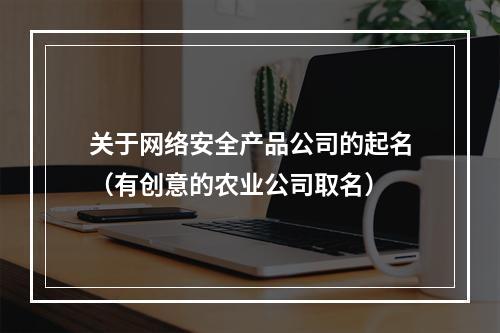 关于网络安全产品公司的起名（有创意的农业公司取名）