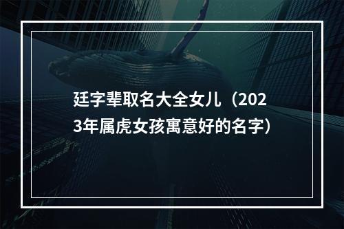 廷字辈取名大全女儿（2023年属虎女孩寓意好的名字）