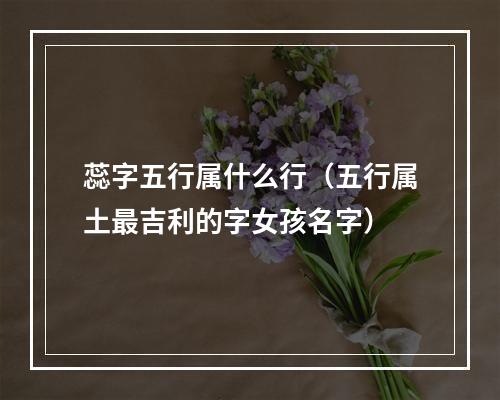 蕊字五行属什么行（五行属土最吉利的字女孩名字）