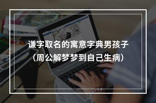 谦字取名的寓意字典男孩子（周公解梦梦到自己生病）