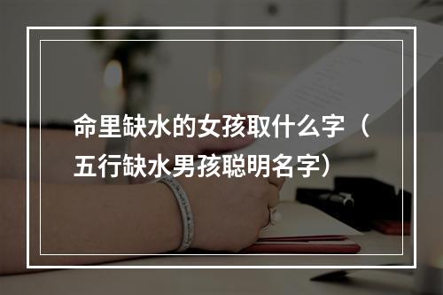 命里缺水的女孩取什么字（五行缺水男孩聪明名字）