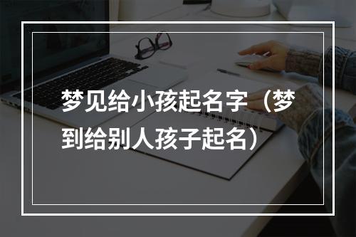 梦见给小孩起名字（梦到给别人孩子起名）
