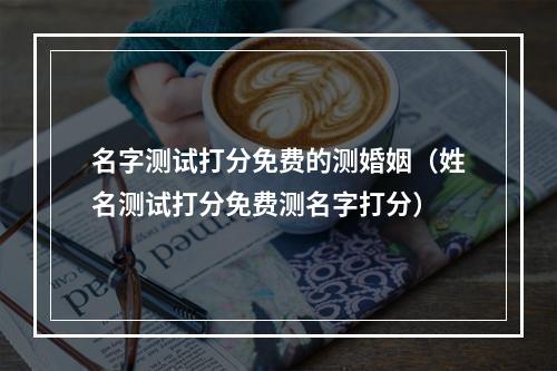 名字测试打分免费的测婚姻（姓名测试打分免费测名字打分）