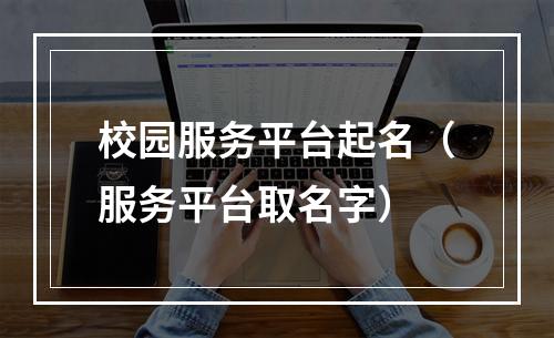 校园服务平台起名（服务平台取名字）