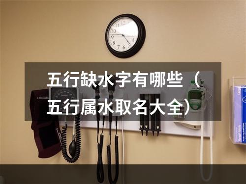 五行缺水字有哪些（五行属水取名大全）