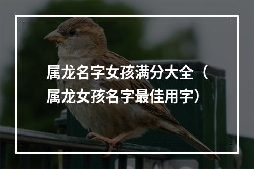 属龙名字女孩满分大全（属龙女孩名字最佳用字）