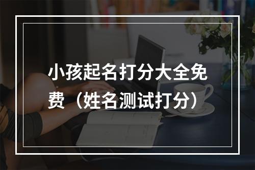 小孩起名打分大全免费（姓名测试打分）