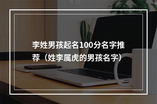 李姓男孩起名100分名字推荐（姓李属虎的男孩名字）