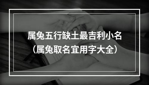 属兔五行缺土最吉利小名（属兔取名宜用字大全）
